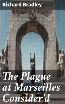The Plague at Marseilles Consider'd - With Remarks Upon the Plague in General, Shewing Its Cause and Nature of Infection, with Necessary Precautions to Prevent the Speading of That Direful Distemper