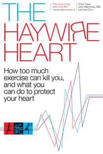 The Haywire Heart: How Too Much Exercise Can Kill You, and What You Can Do to Protect Your Heart - How too much exercise can kill you, and what you can do to protect your heart