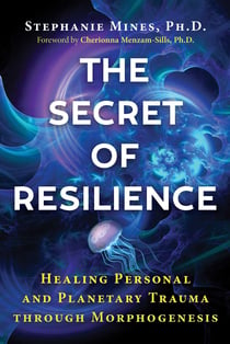 The Secret of Resilience - Healing Personal and Planetary Trauma through Morphogenesis