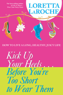 Kick Up Your Heels...Before You're Too Short to Wear Them - How to Live a Long, Healthy, Juicy Life