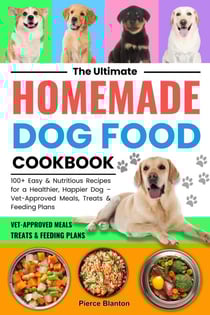 The Ultimate Homemade Dog Food Cookbook:100+ Easy and Nutritious Recipes for a Healthier, Happier Dog: Vet-Approved Meals, Treats, and Feeding Plans