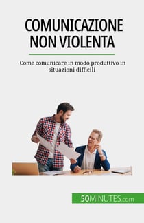 Comunicazione non violenta - Come comunicare in modo produttivo in situazioni difficili
