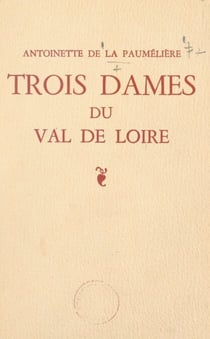 Trois dames du Val de Loire - Yolande d'Anjou, Françoise de Maridor "La Dame de Montsoreau", Gabrielle de Rochechouart de Mortemart "Reine des Abesses"