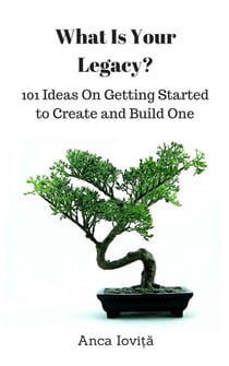 What Is Your Legacy? 101 Ways On Getting Started to Create and Build One