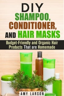 DIY Shampoo, Conditioner, and Hair Masks: Budget-Friendly and Organic Hair Products That are Homemade - DIY Beauty Products