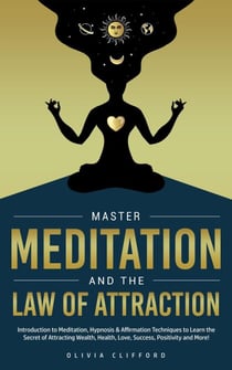 Master Meditation and The Law of Attraction: Introduction to Meditation, Hypnosis & Affirmation Techniques to Learn the Secret of Attracting Wealth, Health, Love, Success, Positivity and More!
