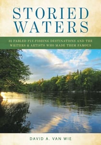 Storied Waters - 35 Fabled Fly Fishing Destinations and the Writers &amp; Artists Who Made Them Famous