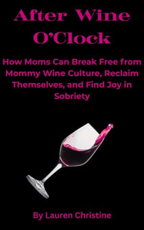 After Wine O’Clock: How Moms Can Break Free from Mommy Wine Culture, Reclaim Themselves, and Find Joy in Sobriety