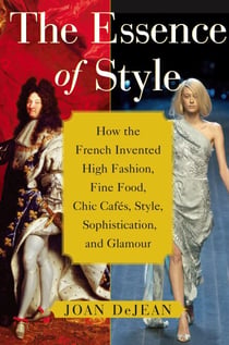 The Essence of Style - How the French Invented High Fashion, Fine Food, Chic Cafes, Style, Sophistication, and Glamour