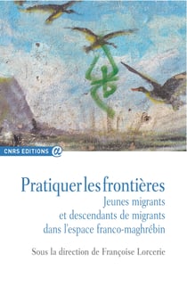 Pratiquer les frontières - Jeunes migrants et descendants de migrants dans l’espace franco-maghrébin