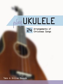 Play Ukulele - 24 arrangements of Christmas songs - Tabs &amp; Online Sounds - Play Ukulele
