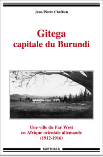 Gitega capitale du Burundi - Une ville du Far West en Afrique orientale allemande (1912-1916)