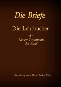 Die Briefe - Die Lehrbücher des Neues Testaments der Bibel - Römer, Korinther, Galater, Epheser, Philipper, Kolosser, Thessalonicher u.a.