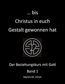 ... bis Christus in euch Gestalt gewonnen hat - Der Beziehungskurs mit Gott Band 1