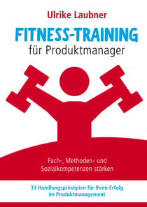 Fitness-Training für Produktmanager - Fach-, Methoden- und Sozialkompetenzen stärken 33 Handlungsprinzipien für Erfolg im Produktmanagement