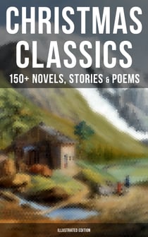 Christmas Classics: 150+ Novels, Stories & Poems (Illustrated Edition) - A Christmas Carol, The Gift of the Magi, Life and Adventures of Santa Claus, Little Women…