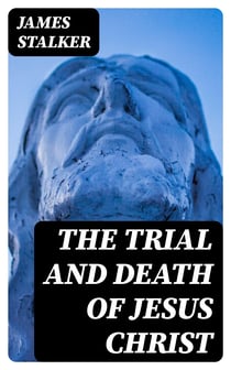 The Trial and Death of Jesus Christ - A Devotional History of Our Lord's Passion