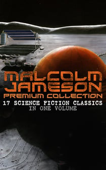 MALCOLM JAMESON Premium Collection – 17 Science Fiction Classics in One Volume - Including Captain Bullard Stories, The Sorcerer's Apprentice, Wreckers of the Star Patrol, Atom Bomb and many others (From the Renowned Author and Ex-Navy Officer)