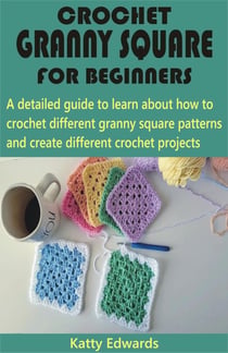 Crochet Granny Square for Beginners - A detailed guide to learn about how to crochet different granny square patterns and create different crochet projects