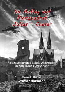 Im Anflug auf Planquadrat Julius - Caesar - Flugzeugabstürze des 2. Weltkrieges im nördlichen Harzvorland