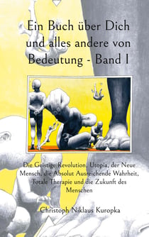 Ein Buch über Dich und alles andere von Bedeutung - Band I - Die Geistige Revolution, Utopia, der Neue Mensch, die Absolut Ausreichende Wahrheit, Totale Therapie und die Zukunft des Menschen