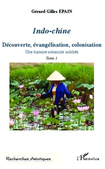 Indo-Chine (Tome 1) - Découverte, évangélisation, colonisation - Une histoire coloniale oubliée