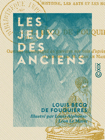 Les Jeux des anciens - Leur description, leur origine, leurs rapports avec la religion, l'histoire et les mœurs