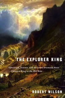 The Explorer King - Adventure, Science, and the Great Diamond Hoax--Clarence King in the Old West