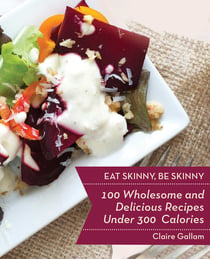 Eat Skinny, Be Skinny - 100 Wholesome and Delicious Recipes Under 300 Calories
