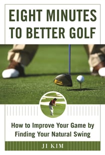 Eight Minutes to Better Golf - How to Improve Your Game by Finding Your Natural Swing