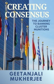 Creating Consensus: The Journey Towards Banning Cluster Munitions