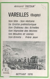 Vareilles (Bugey) - Son site, son histoire, sa grotte préhistorique, son château des échelles, son vignoble des moines, ses moulins et usines, son ermite : frère Jean