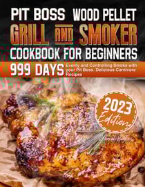 PIT BOSS Wood Pellet Grill and Smoker Cookbook for Beginners: 999 Days Evenly and Controlling Smoke with your Pit Boss. Delicious Carnivore Recipes