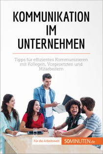 Kommunikation im Unternehmen - Tipps für effizientes Kommunizieren mit Kollegen, Vorgesetzten und Mitarbeitern