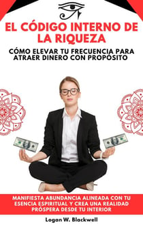 El Código Interno De La Riqueza: Cómo Elevar Tu Frecuencia Para Atraer Dinero Con Propósito. Manifiesta Abundancia Alineada Con Tu Esencia Espiritual Y Crea Una Realidad Próspera Desde Tu Interior