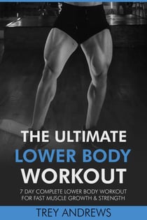 The Ultimate Lower Body Workout: 7 Day Complete Lower Body Workout for Fast Muscle Growth & Strength