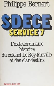 SDECE Service 7 - L'extraordinaire histoire du colonel Le Roy-Finville et des clandestins