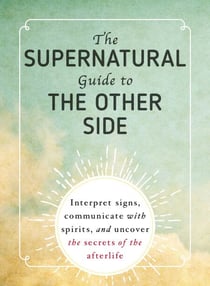 The Supernatural Guide to the Other Side - Interpret Signs, Communicate with Spirits, and Uncover the Secrets of the Afterlife