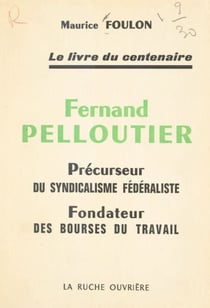 Fernand Pelloutier, précurseur du syndicalisme fédéraliste, fondateur des Bourses du travail - Le livre du Centenaire