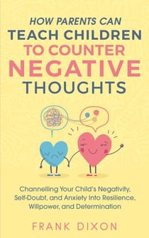 How Parents Can Teach Children To Counter Negative Thoughts: Channelling Your Child's Negativity, Self-Doubt and Anxiety Into Resilience, Willpower and Determination - Best Parenting Books For Becoming Good Parents, #2