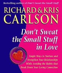 Don't Sweat The Small Stuff in Love - Simple Ways to Nuture and Strengthen Your Relationships While Avoiding the Habits that Break Down Your Loving Connection