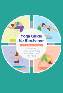 Yoga Guide für Einsteiger - 4 in 1 Sammelband: Yogasutra | Yin Yoga | Pranayama Yoga | Kundalini Yoga