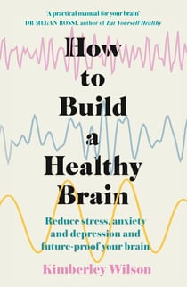 How to Build a Healthy Brain - Reduce stress, anxiety and depression and future-proof your brain
