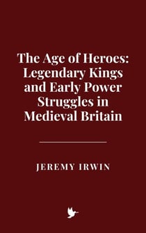 The Age of Heroes: Legendary Kings and Early Power Struggles in Medieval Britain