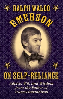 Ralph Waldo Emerson on Self-Reliance - Advice, Wit, and Wisdom from the Father of Transcendentalism