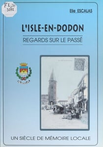 L'Isle-en-Dodon - Regards sur le passé. Un siècle de mémoire locale