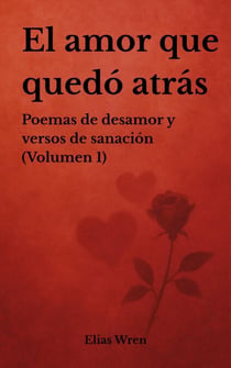 El amor que quedó atrás: Poemas de desamor y versos de sanación (Volumen 1) - Versos del Corazón, #1