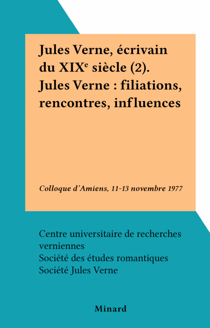 Jules Verne, écrivain du XIXe siècle (2). Jules Verne : filiations, rencontres, influences - Colloque d'Amiens, 11-13 novembre 1977
