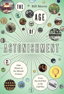 The Age of Astonishment - John Morris in the Miracle Century—From the Civil War to the Cold War