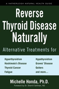 Reverse Thyroid Disease Naturally - Alternative Treatments for Hyperthyroidism, Hypothyroidism, Hashimoto's Disease, Graves' Disease, Thyroid Cancer, Goiters, and More